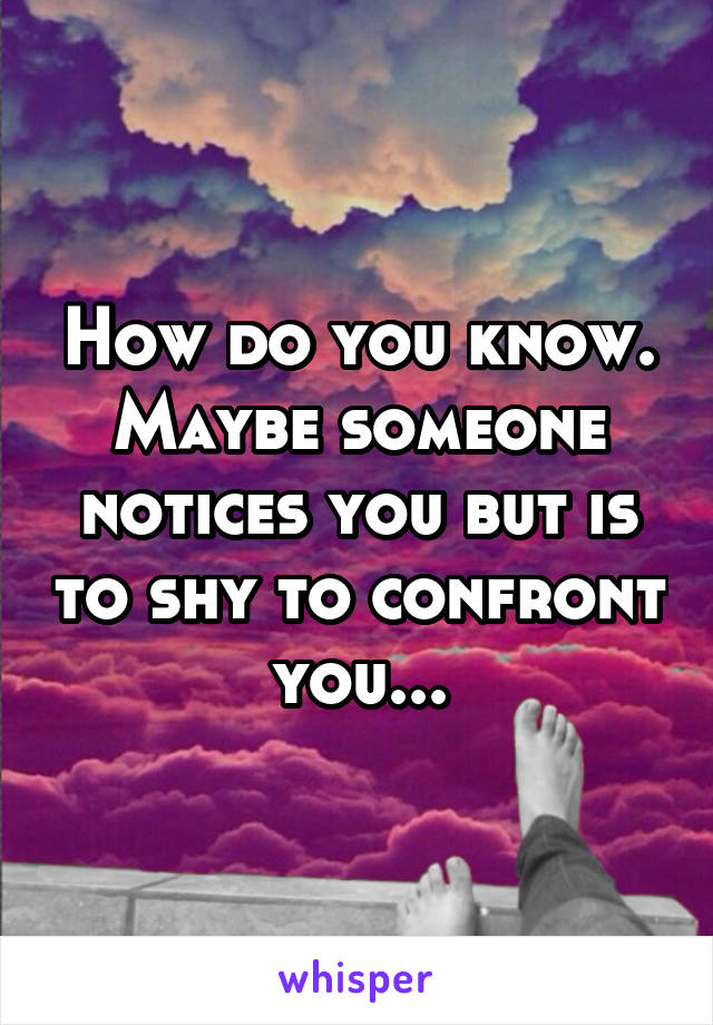 How do you know. Maybe someone notices you but is to shy to confront you...