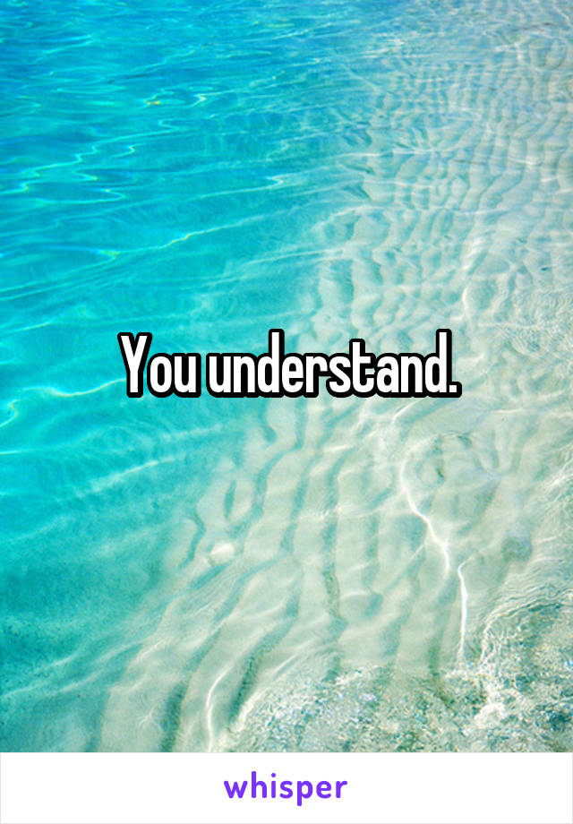 You understand.
