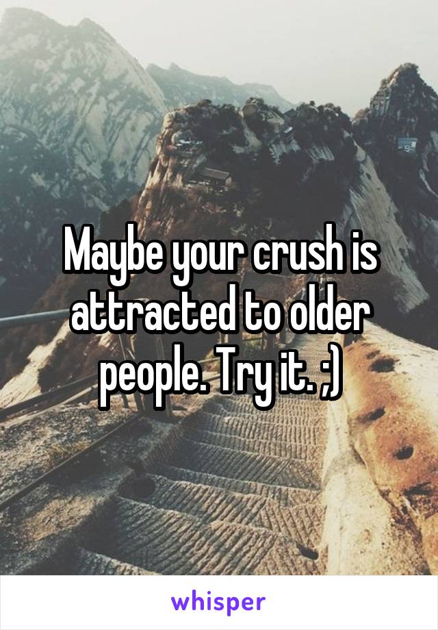 Maybe your crush is attracted to older people. Try it. ;)