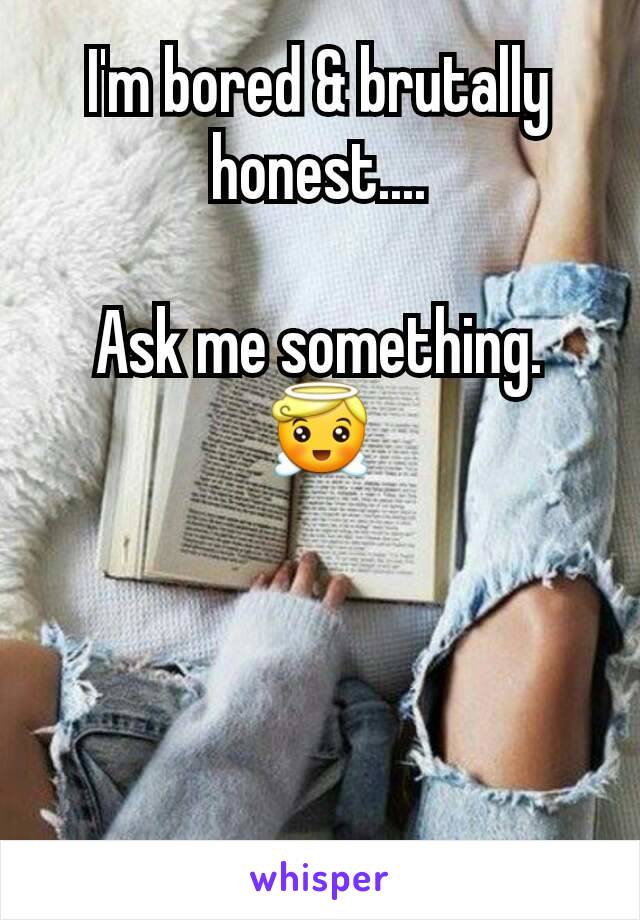 I'm bored & brutally honest....

Ask me something. 😇