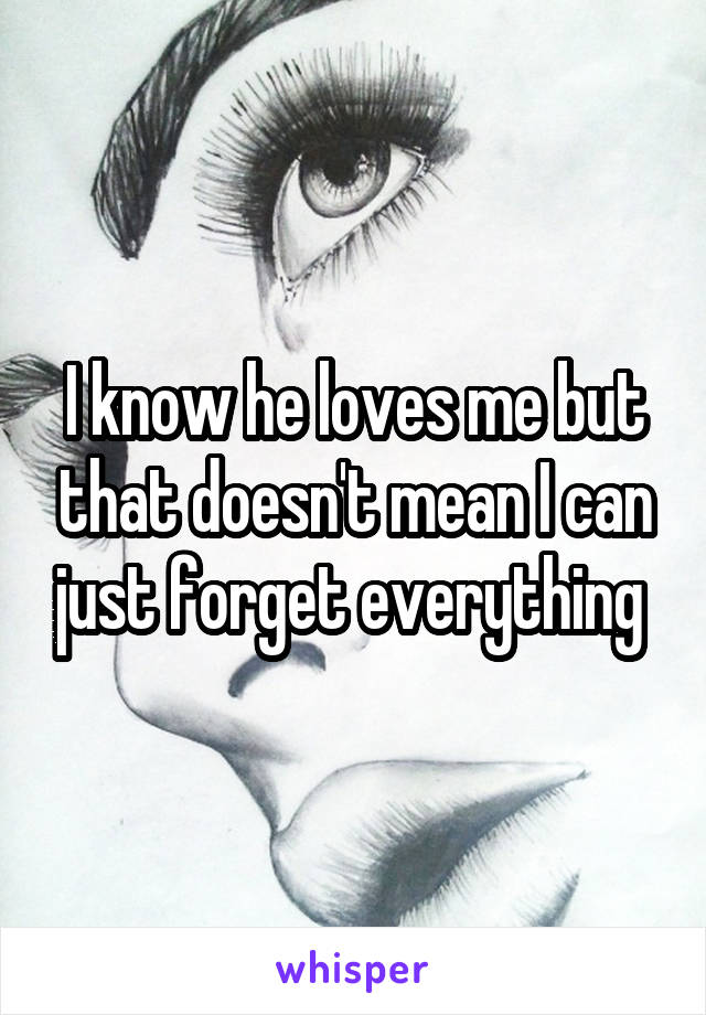 I know he loves me but that doesn't mean I can just forget everything 