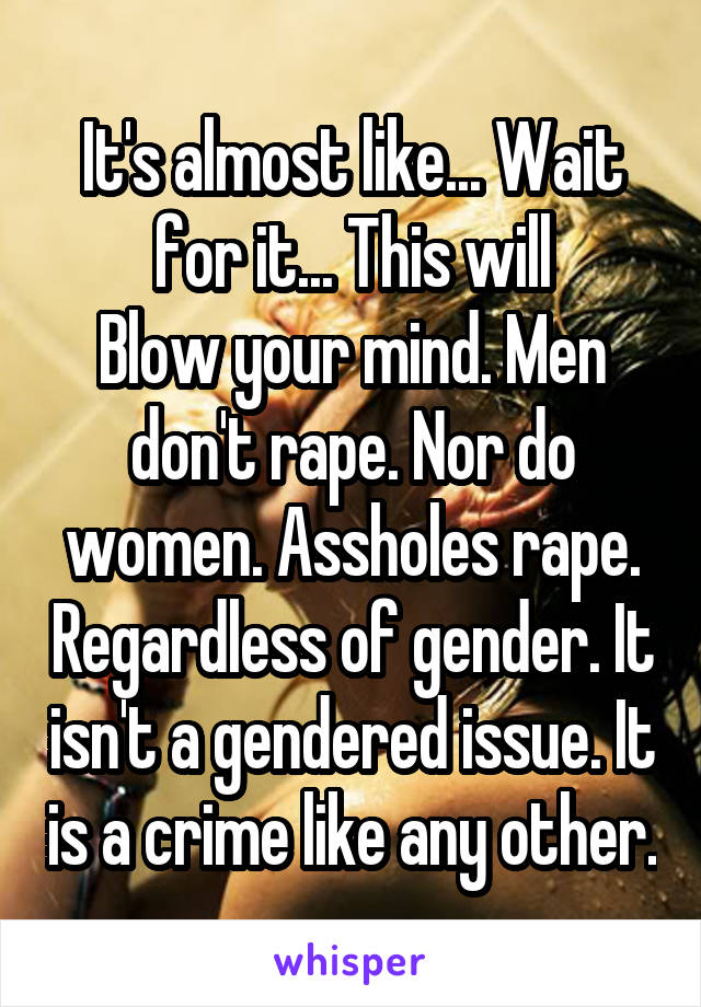 It's almost like... Wait for it... This will
Blow your mind. Men don't rape. Nor do women. Assholes rape. Regardless of gender. It isn't a gendered issue. It is a crime like any other.