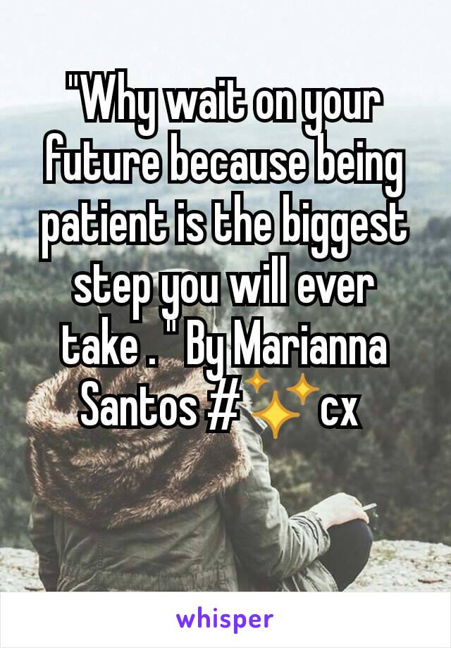 "Why wait on your future because being patient is the biggest step you will ever take . " By Marianna Santos #✨cx 