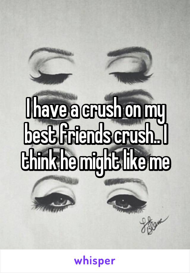 I have a crush on my best friends crush.. I think he might like me