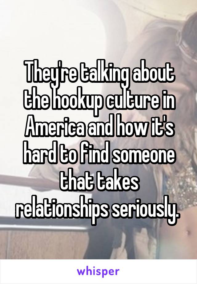 They're talking about the hookup culture in America and how it's hard to find someone that takes relationships seriously. 