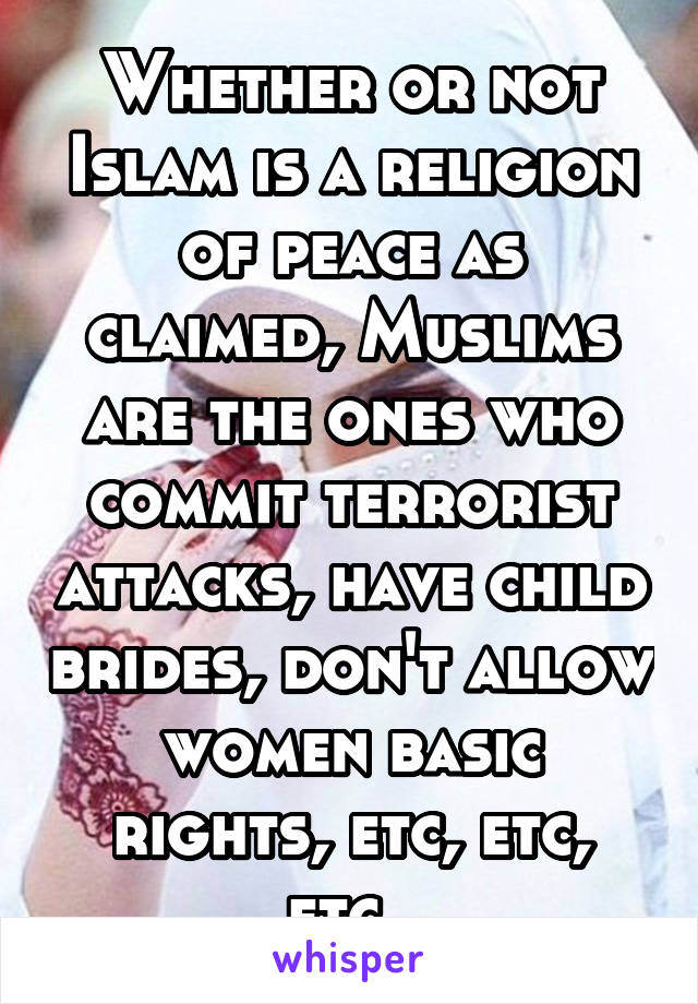 Whether or not Islam is a religion of peace as claimed, Muslims are the ones who commit terrorist attacks, have child brides, don't allow women basic rights, etc, etc, etc. 