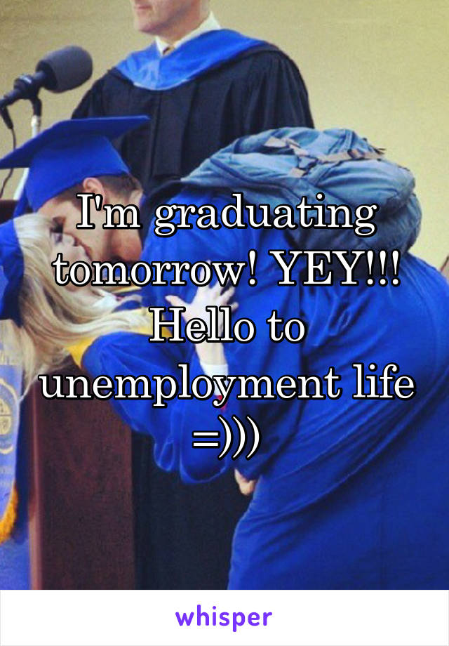 I'm graduating tomorrow! YEY!!!
Hello to unemployment life =)))