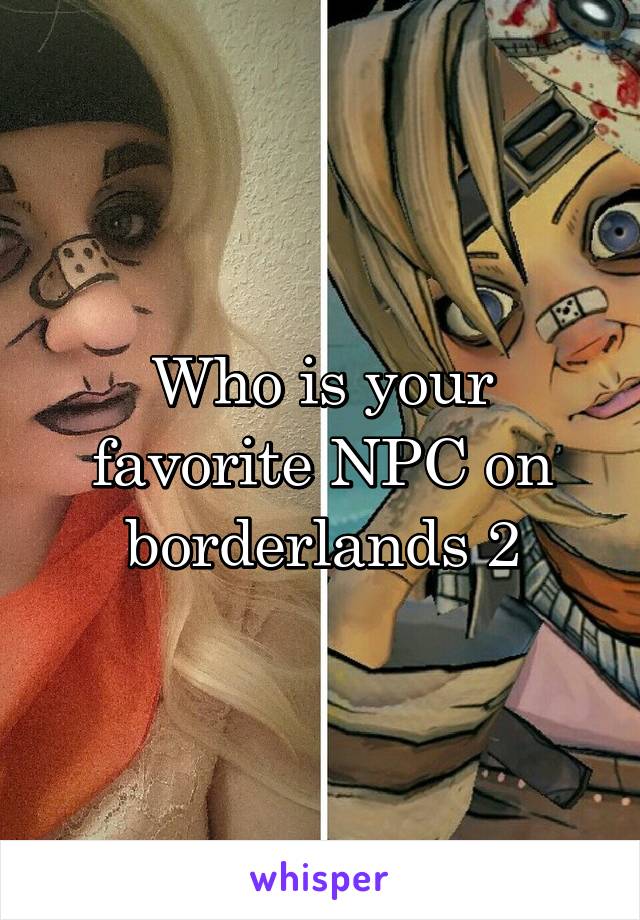 Who is your favorite NPC on borderlands 2