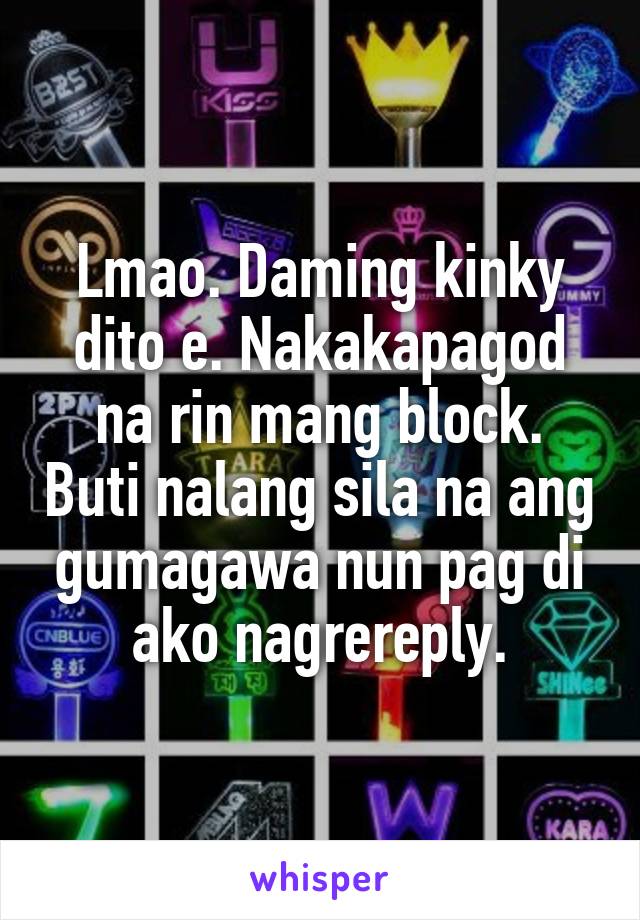 Lmao. Daming kinky dito e. Nakakapagod na rin mang block. Buti nalang sila na ang gumagawa nun pag di ako nagrereply.