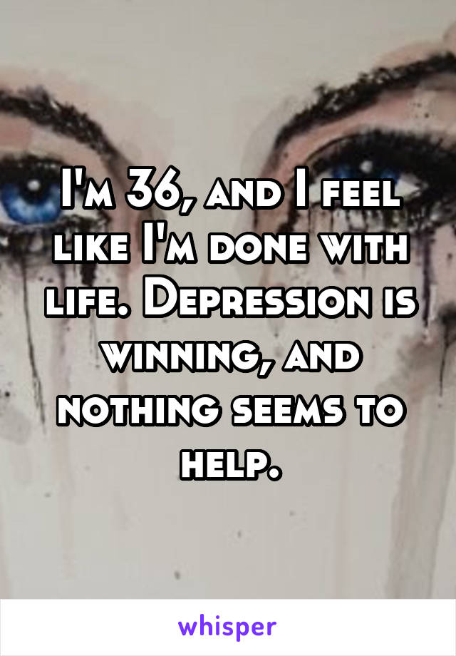 I'm 36, and I feel like I'm done with life. Depression is winning, and nothing seems to help.