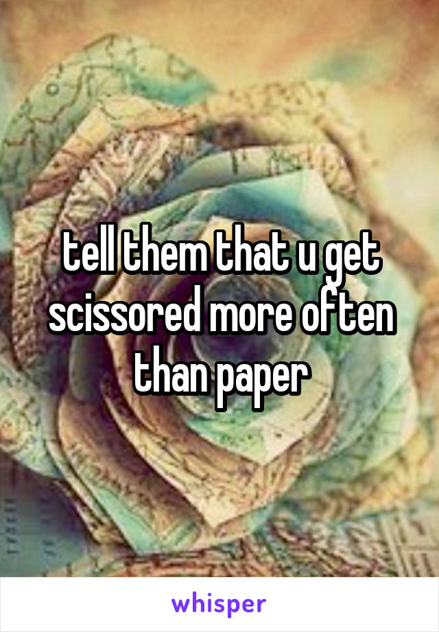 tell them that u get scissored more often than paper