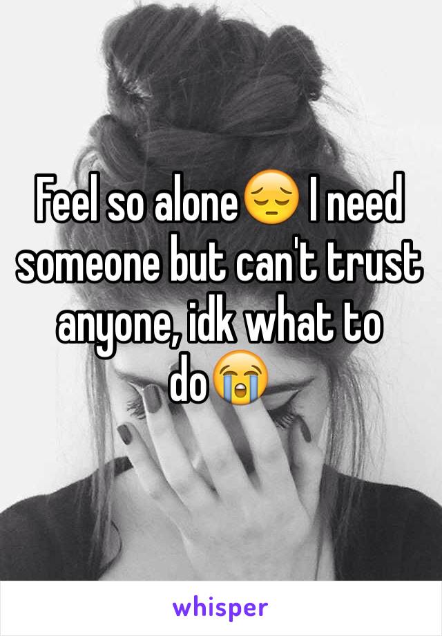 Feel so alone😔 I need someone but can't trust anyone, idk what to do😭