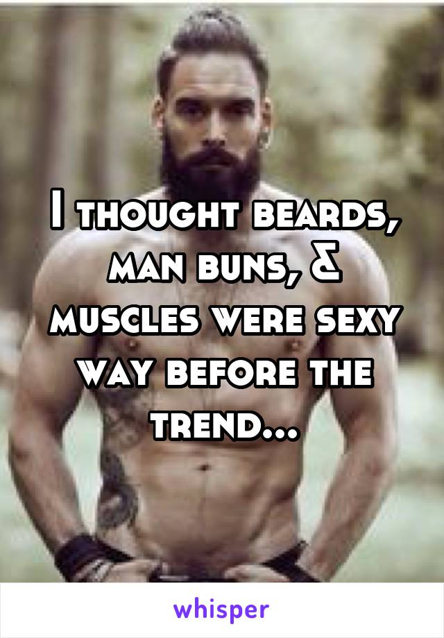 I thought beards, man buns, & muscles were sexy way before the trend...