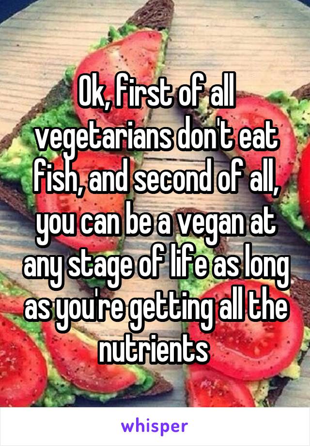 Ok, first of all vegetarians don't eat fish, and second of all, you can be a vegan at any stage of life as long as you're getting all the nutrients 