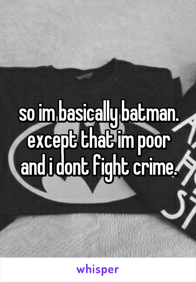 so im basically batman. except that im poor and i dont fight crime.