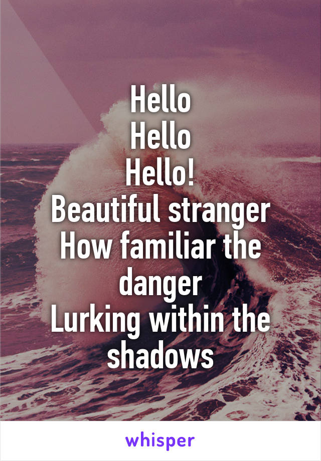 Hello
Hello
Hello!
Beautiful stranger
How familiar the danger
Lurking within the shadows