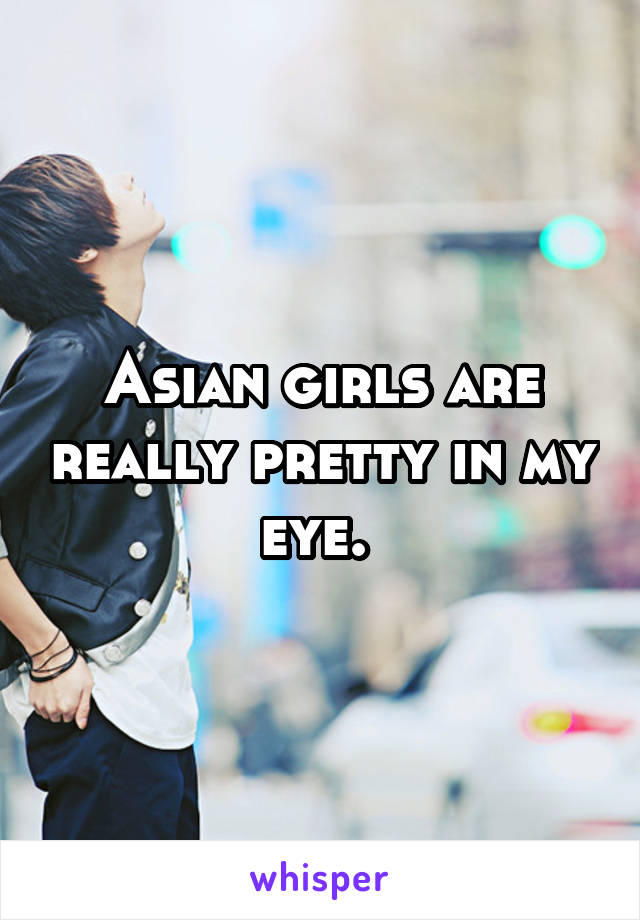 Asian girls are really pretty in my eye. 