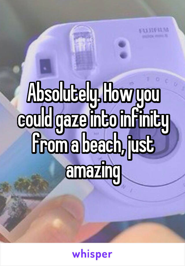 Absolutely. How you could gaze into infinity from a beach, just amazing