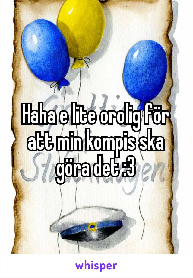 Haha e lite orolig för att min kompis ska göra det :3