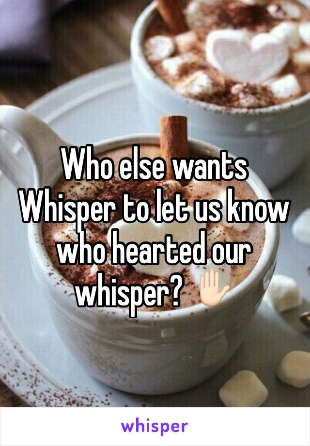 Who else wants Whisper to let us know who hearted our whisper? ✋🏻