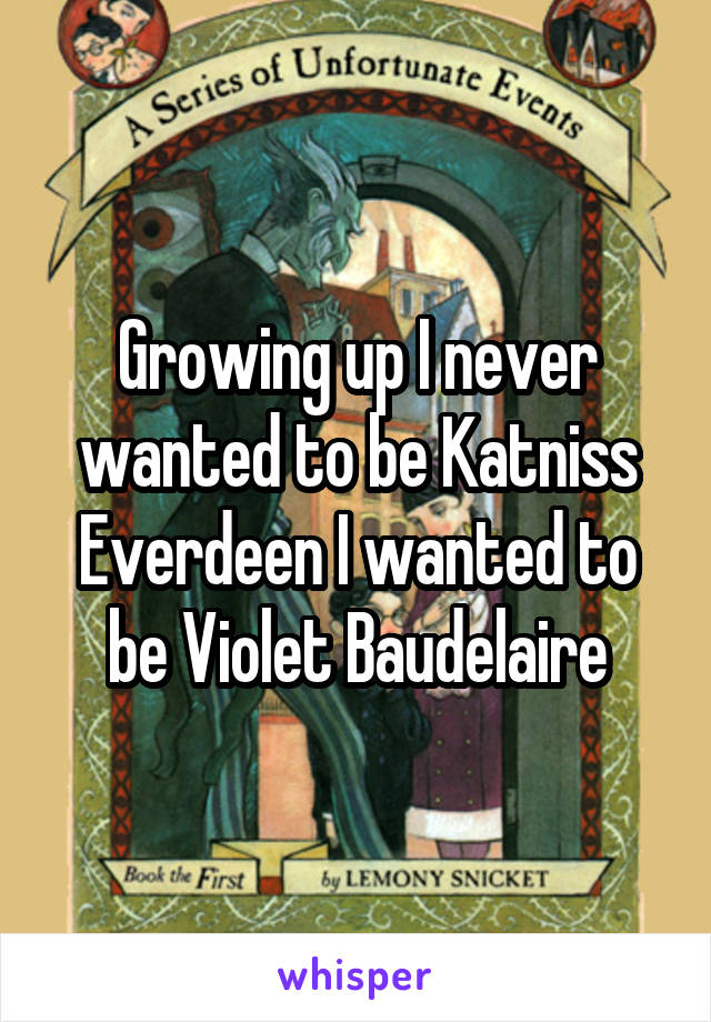 Growing up I never wanted to be Katniss Everdeen I wanted to be Violet Baudelaire