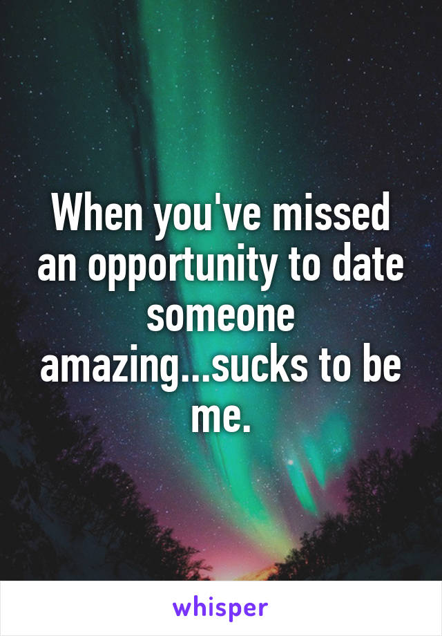 When you've missed an opportunity to date someone amazing...sucks to be me.