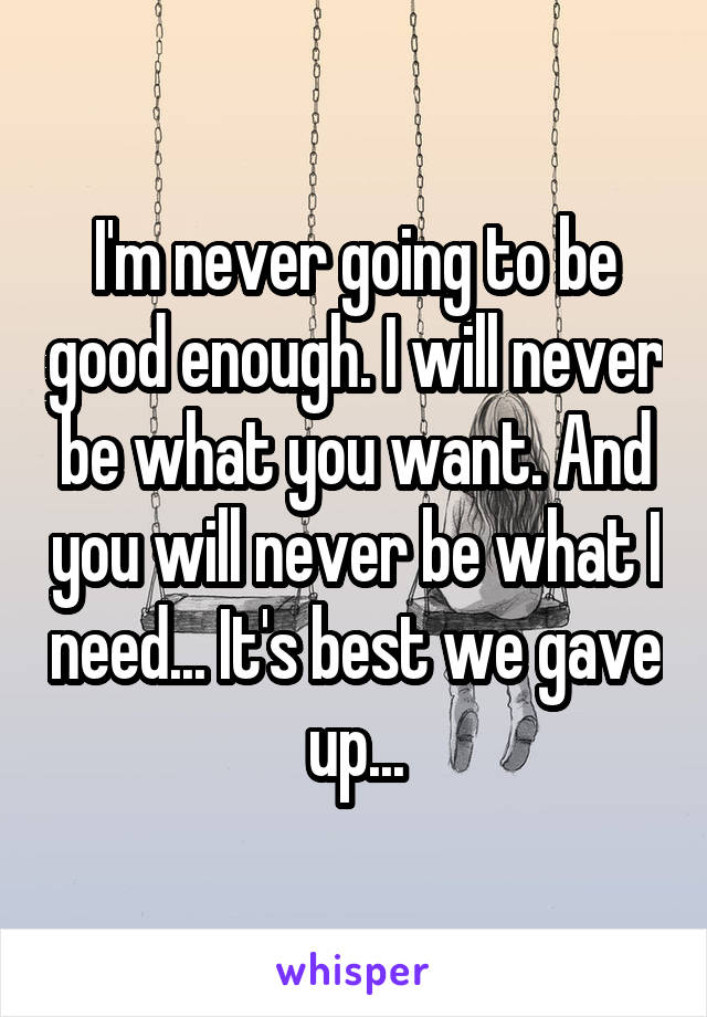 I'm never going to be good enough. I will never be what you want. And you will never be what I need... It's best we gave up...