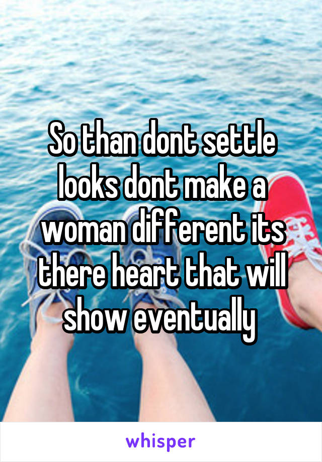 So than dont settle looks dont make a woman different its there heart that will show eventually 