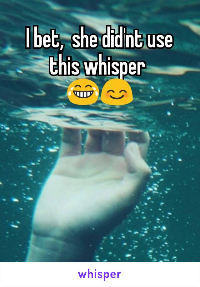 I bet,  she did'nt use this whisper 
😂😊