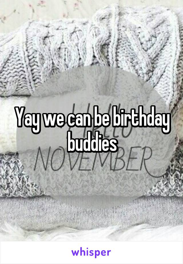 Yay we can be birthday buddies