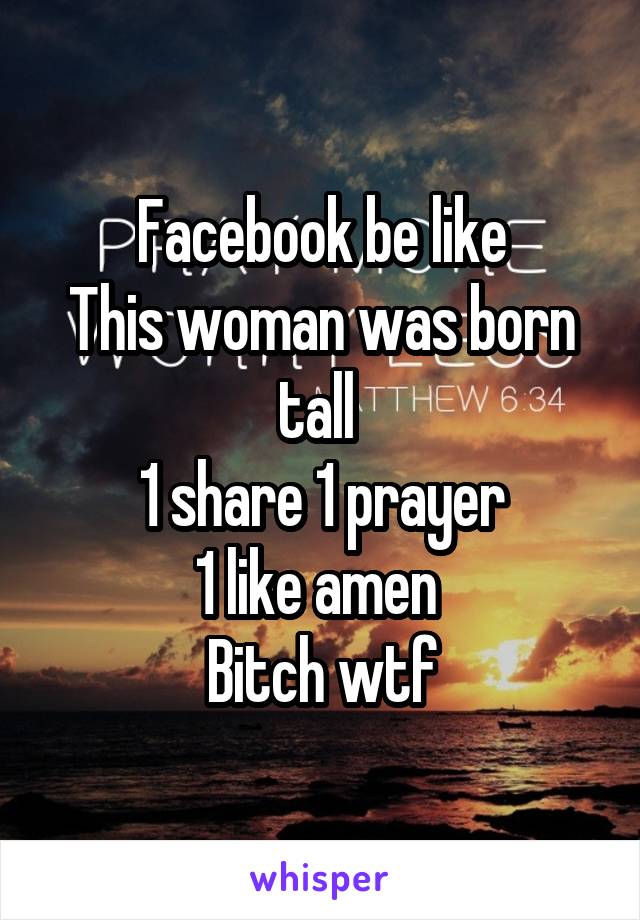 Facebook be like
This woman was born tall 
1 share 1 prayer
1 like amen 
Bitch wtf