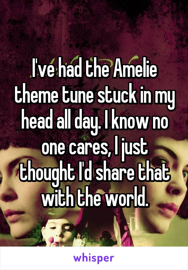 I've had the Amelie theme tune stuck in my head all day. I know no one cares, I just thought I'd share that with the world.