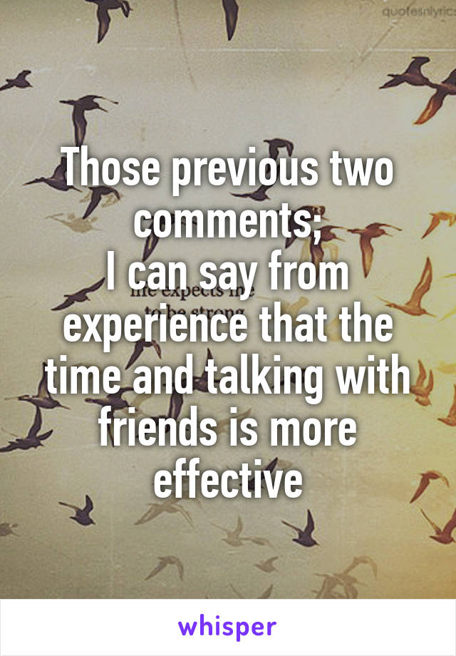 Those previous two comments;
I can say from experience that the time and talking with friends is more effective