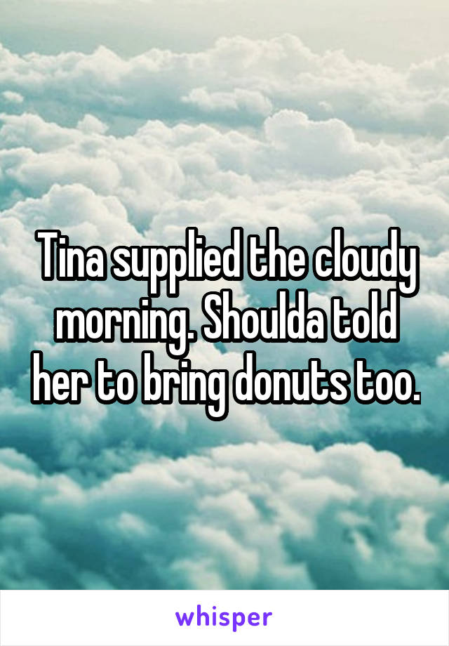 Tina supplied the cloudy morning. Shoulda told her to bring donuts too.