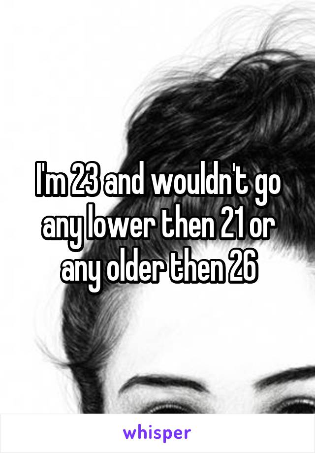 I'm 23 and wouldn't go any lower then 21 or any older then 26