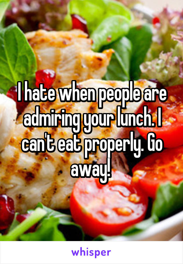 I hate when people are admiring your lunch. I can't eat properly. Go away! 