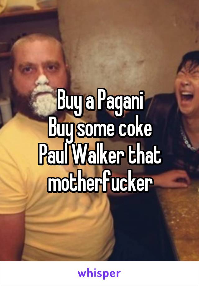 Buy a Pagani
Buy some coke
Paul Walker that motherfucker