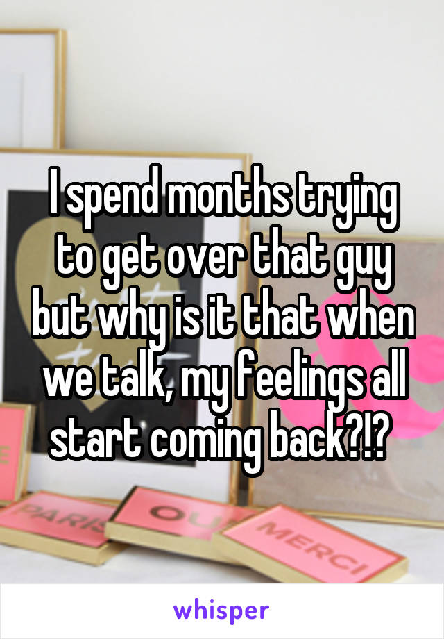 I spend months trying to get over that guy but why is it that when we talk, my feelings all start coming back?!? 