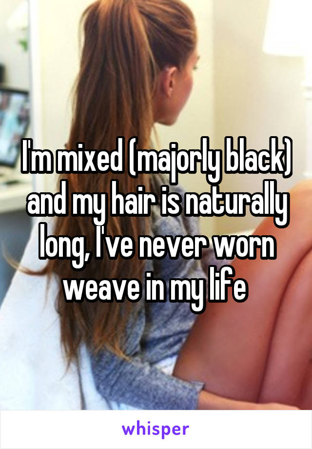 I'm mixed (majorly black) and my hair is naturally long, I've never worn weave in my life 