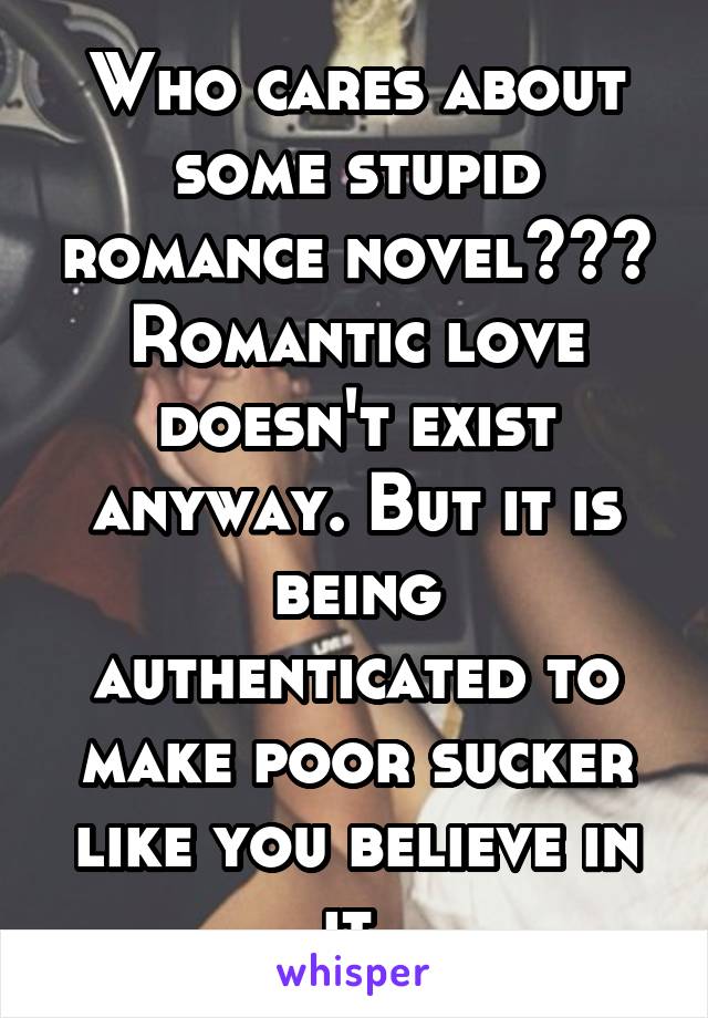 Who cares about some stupid romance novel??? Romantic love doesn't exist anyway. But it is being authenticated to make poor sucker like you believe in it.