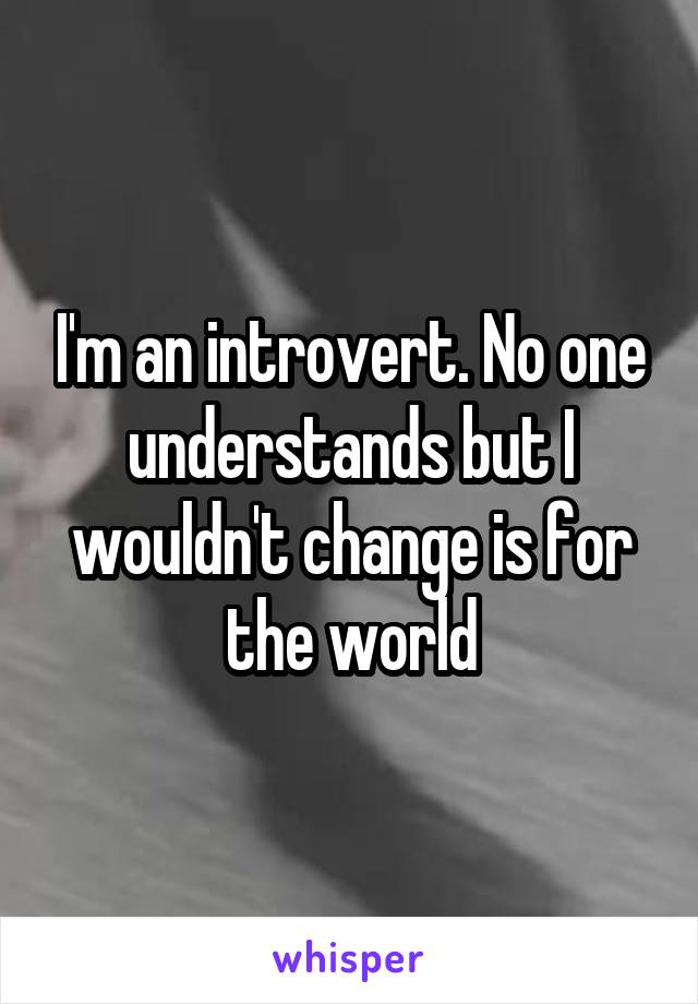 I'm an introvert. No one understands but I wouldn't change is for the world