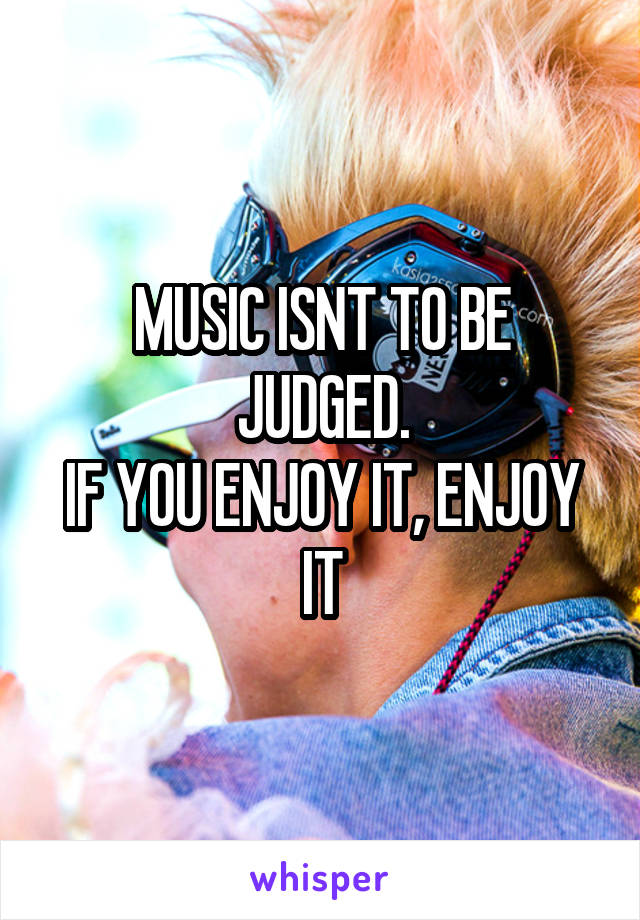 MUSIC ISNT TO BE JUDGED.
IF YOU ENJOY IT, ENJOY IT