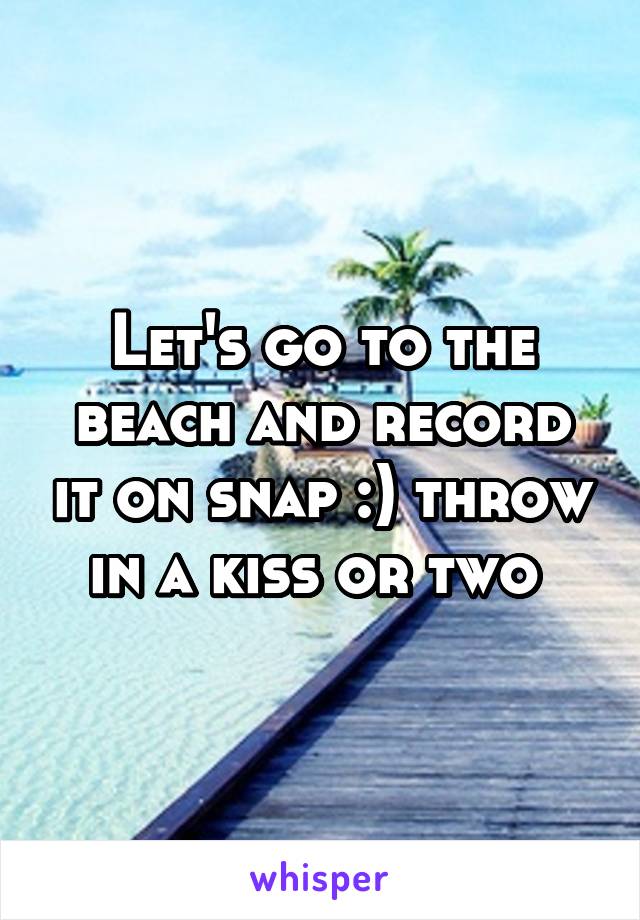 Let's go to the beach and record it on snap :) throw in a kiss or two 