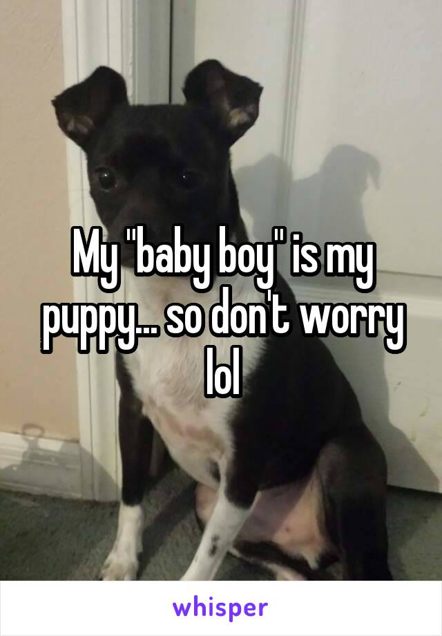 My "baby boy" is my puppy... so don't worry lol