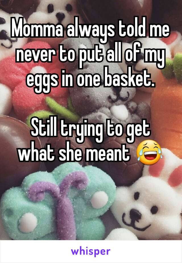 Momma always told me never to put all of my eggs in one basket.

Still trying to get what she meant 😂