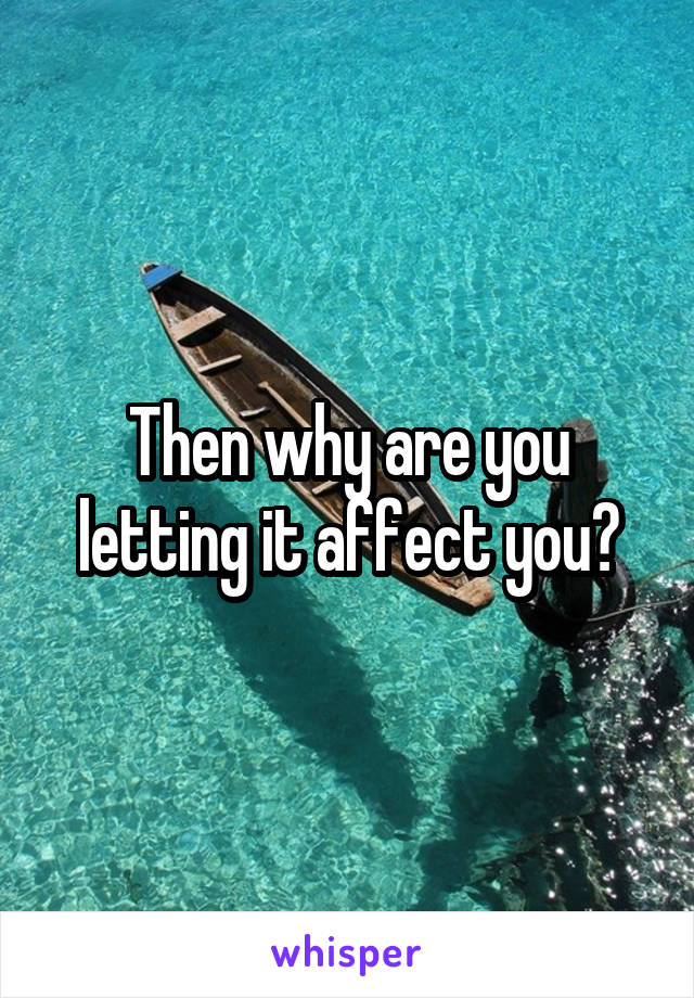 Then why are you letting it affect you?