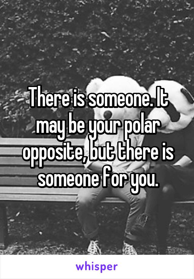 There is someone. It may be your polar opposite, but there is someone for you.