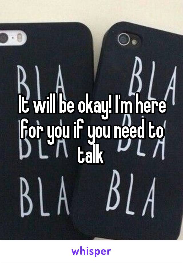 It will be okay! I'm here for you if you need to talk 