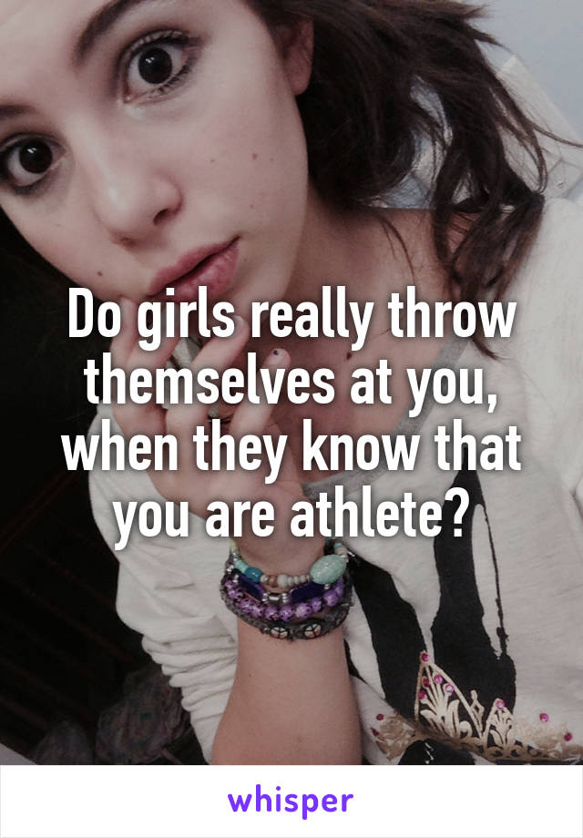 Do girls really throw themselves at you, when they know that you are athlete?