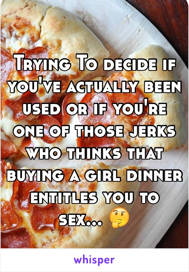 Trying To decide if you've actually been used or if you're one of those jerks who thinks that buying a girl dinner  entitles you to sex... 🤔